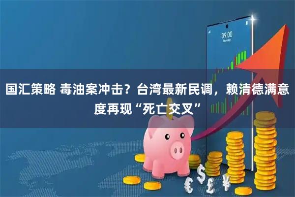 国汇策略 毒油案冲击？台湾最新民调，赖清德满意度再现“死亡交叉”