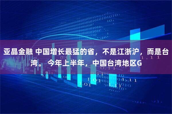 亚晶金融 中国增长最猛的省,不是江浙沪,而是台湾。 今年上半年,中国台湾地区G