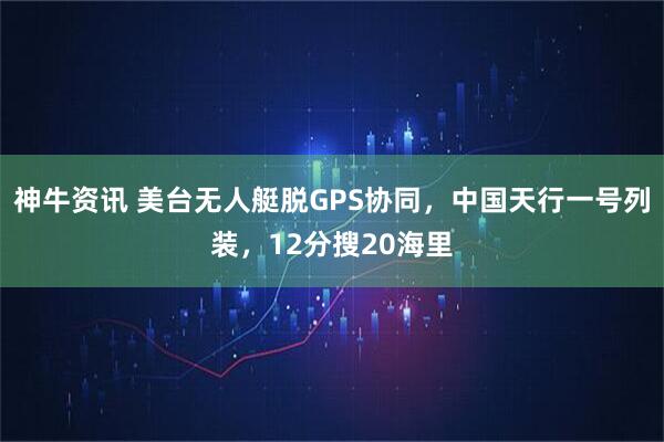 神牛资讯 美台无人艇脱GPS协同，中国天行一号列装，12分搜20海里