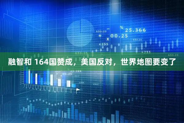 融智和 164国赞成，美国反对，世界地图要变了