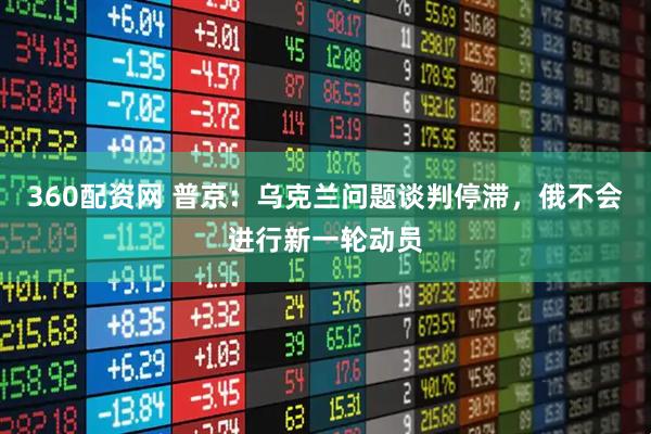 360配资网 普京：乌克兰问题谈判停滞，俄不会进行新一轮动员
