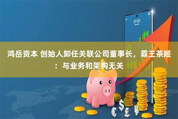鸿岳资本 创始人卸任关联公司董事长，霸王茶姬：与业务和架构无关